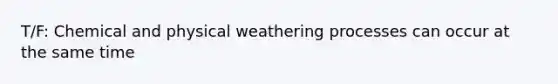 T/F: Chemical and physical weathering processes can occur at the same time