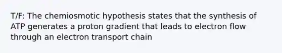 T/F: The chemiosmotic hypothesis states that the synthesis of ATP generates a proton gradient that leads to electron flow through an electron transport chain