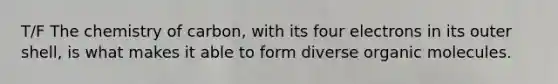 T/F The chemistry of carbon, with its four electrons in its outer shell, is what makes it able to form diverse organic molecules.