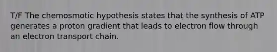 T/F The chemosmotic hypothesis states that the synthesis of ATP generates a proton gradient that leads to electron flow through an electron transport chain.