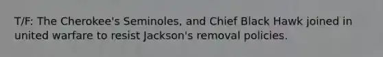 T/F: The Cherokee's Seminoles, and Chief Black Hawk joined in united warfare to resist Jackson's removal policies.