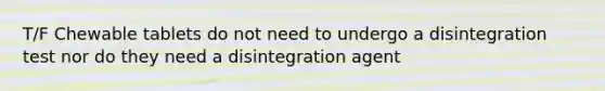 T/F Chewable tablets do not need to undergo a disintegration test nor do they need a disintegration agent