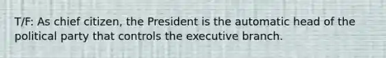 T/F: As chief citizen, the President is the automatic head of the political party that controls the executive branch.