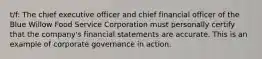 t/f: The chief executive officer and chief financial officer of the Blue Willow Food Service Corporation must personally certify that the company's financial statements are accurate. This is an example of corporate governance in action.