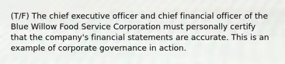 (T/F) The chief executive officer and chief financial officer of the Blue Willow Food Service Corporation must personally certify that the company's financial statements are accurate. This is an example of corporate governance in action.