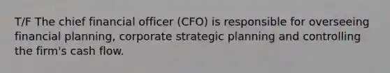 T/F The chief financial officer (CFO) is responsible for overseeing financial planning, corporate strategic planning and controlling the firm's cash flow.