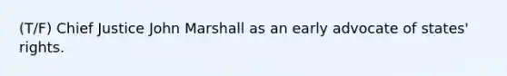 (T/F) Chief Justice John Marshall as an early advocate of states' rights.