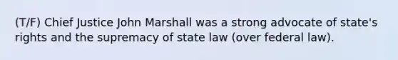 (T/F) Chief Justice John Marshall was a strong advocate of state's rights and the supremacy of state law (over federal law).