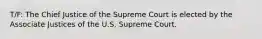 T/F: The Chief Justice of the Supreme Court is elected by the Associate Justices of the U.S. Supreme Court.