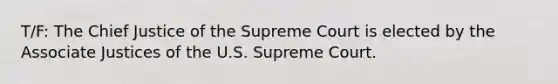 T/F: The Chief Justice of the Supreme Court is elected by the Associate Justices of the U.S. Supreme Court.