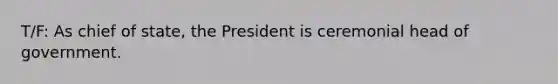 T/F: As chief of state, the President is ceremonial head of government.