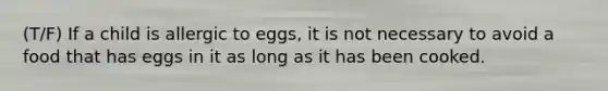 (T/F) If a child is allergic to eggs, it is not necessary to avoid a food that has eggs in it as long as it has been cooked.