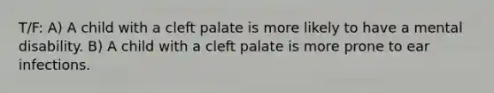 T/F: A) A child with a cleft palate is more likely to have a mental disability. B) A child with a cleft palate is more prone to ear infections.