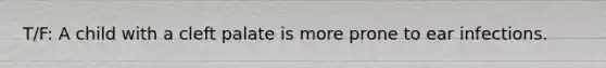 T/F: A child with a cleft palate is more prone to ear infections.