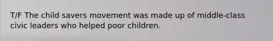 T/F The child savers movement was made up of middle-class civic leaders who helped poor children.