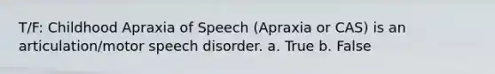 T/F: Childhood Apraxia of Speech (Apraxia or CAS) is an articulation/motor speech disorder. a. True b. False