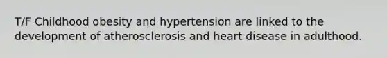 T/F Childhood obesity and hypertension are linked to the development of atherosclerosis and heart disease in adulthood.