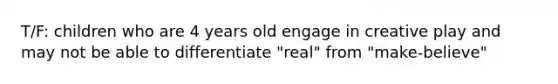 T/F: children who are 4 years old engage in creative play and may not be able to differentiate "real" from "make-believe"