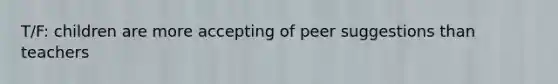 T/F: children are more accepting of peer suggestions than teachers