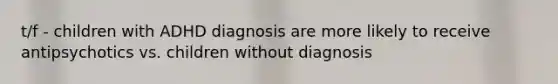 t/f - children with ADHD diagnosis are more likely to receive antipsychotics vs. children without diagnosis