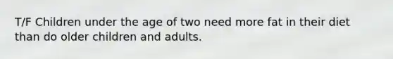 T/F Children under the age of two need more fat in their diet than do older children and adults.