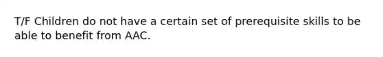 T/F Children do not have a certain set of prerequisite skills to be able to benefit from AAC.