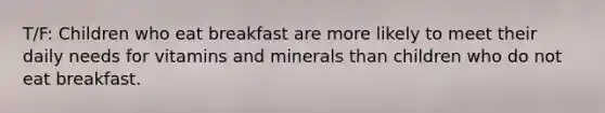 T/F: Children who eat breakfast are more likely to meet their daily needs for vitamins and minerals than children who do not eat breakfast.