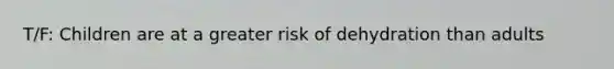 T/F: Children are at a greater risk of dehydration than adults