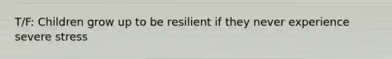 T/F: Children grow up to be resilient if they never experience severe stress