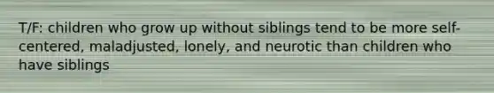 T/F: children who grow up without siblings tend to be more self-centered, maladjusted, lonely, and neurotic than children who have siblings