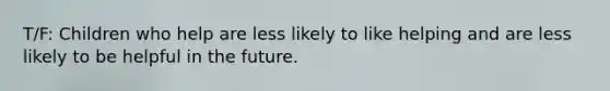 T/F: Children who help are less likely to like helping and are less likely to be helpful in the future.
