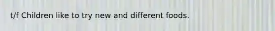 t/f Children like to try new and different foods.