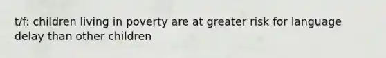 t/f: children living in poverty are at greater risk for language delay than other children