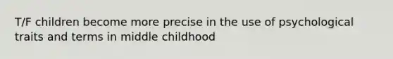 T/F children become more precise in the use of psychological traits and terms in middle childhood