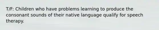 T/F: Children who have problems learning to produce the consonant sounds of their native language qualify for speech therapy.