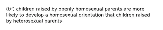 (t/f) children raised by openly homosexual parents are more likely to develop a homosexual orientation that children raised by heterosexual parents