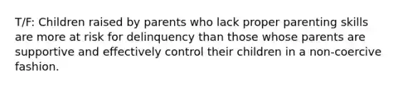 T/F: Children raised by parents who lack proper parenting skills are more at risk for delinquency than those whose parents are supportive and effectively control their children in a non-coercive fashion.