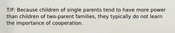 T/F: Because children of single parents tend to have more power than children of two-parent families, they typically do not learn the importance of cooperation.