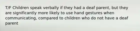 T/F Children speak verbally if they had a deaf parent, but they are significantly more likely to use hand gestures when communicating, compared to children who do not have a deaf parent