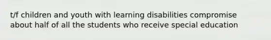 t/f children and youth with learning disabilities compromise about half of all the students who receive special education