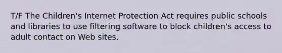 T/F The Children's Internet Protection Act requires public schools and libraries to use filtering software to block children's access to adult contact on Web sites.