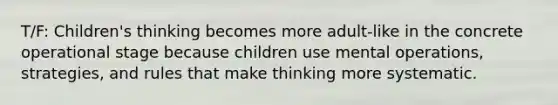 T/F: Children's thinking becomes more adult-like in the concrete operational stage because children use mental operations, strategies, and rules that make thinking more systematic.