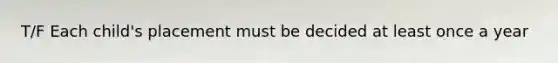 T/F Each child's placement must be decided at least once a year