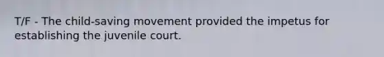 T/F - The child-saving movement provided the impetus for establishing the juvenile court.