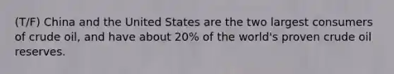 (T/F) China and the United States are the two largest consumers of crude oil, and have about 20% of the world's proven crude oil reserves.