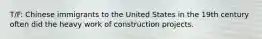 T/F: Chinese immigrants to the United States in the 19th century often did the heavy work of construction projects.