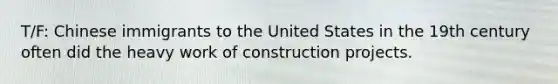 T/F: Chinese immigrants to the United States in the 19th century often did the heavy work of construction projects.