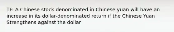 TF: A Chinese stock denominated in Chinese yuan will have an increase in its dollar-denominated return if the Chinese Yuan Strengthens against the dollar