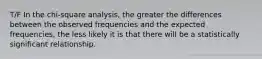 T/F In the chi-square analysis, the greater the differences between the observed frequencies and the expected frequencies, the less likely it is that there will be a statistically significant relationship.