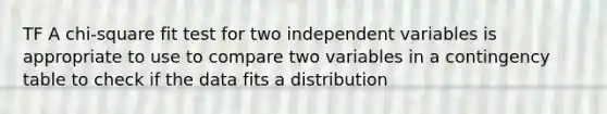 TF A chi-square fit test for two independent variables is appropriate to use to compare two variables in a contingency table to check if the data fits a distribution